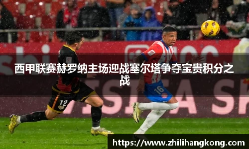 熊猫体育西甲联赛赫罗纳主场迎战塞尔塔争夺宝贵积分之战