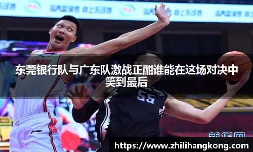 东莞银行队与广东队激战正酣谁能在这场对决中笑到最后