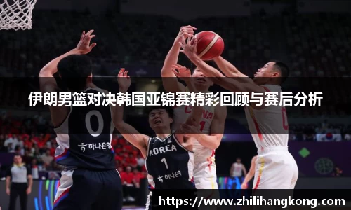 熊猫体育伊朗男篮对决韩国亚锦赛精彩回顾与赛后分析